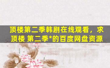 顶楼第二季韩剧在线观看，求顶楼 第二季*的百度网盘资源